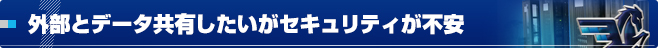 外部とデータ共有したいがセキュリティが不安