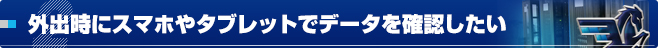 外出時にスマホやタブレットでデータを確認したい