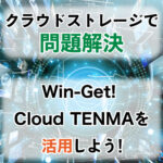 <span class="title">クラウドストレージで問題解決-Win-Get! Cloud TENMAを活用しよう！-</span>