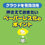 <span class="title">【クラウドを有効活用】押さえておきたいペーパーレス化のポイント</span>